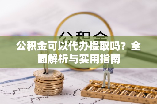 开封公积金可以代办提取吗？全面解析与实用指南