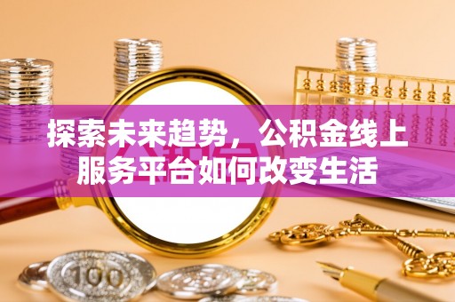 开封探索未来趋势，公积金线上服务平台如何改变生活
