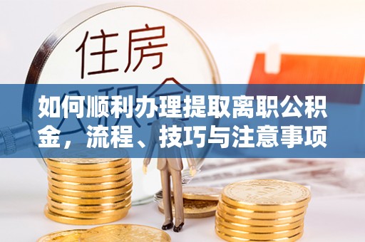 开封如何顺利办理提取离职公积金，流程、技巧与注意事项全解析