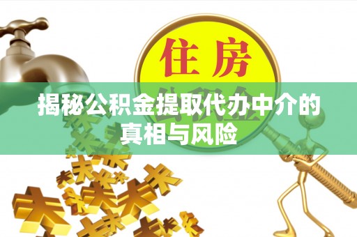 开封揭秘公积金提取代办中介的真相与风险
