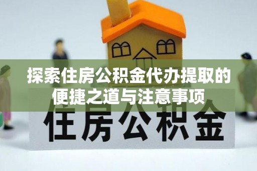开封探索住房公积金代办提取的便捷之道与注意事项