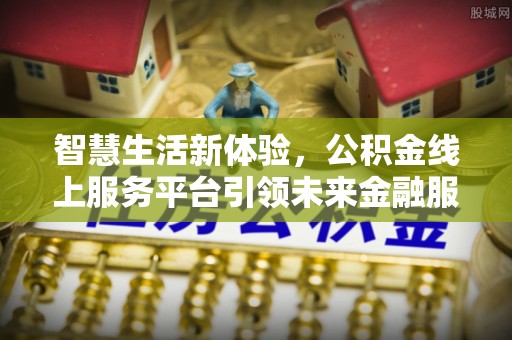 开封智慧生活新体验，公积金线上服务平台引领未来金融服务