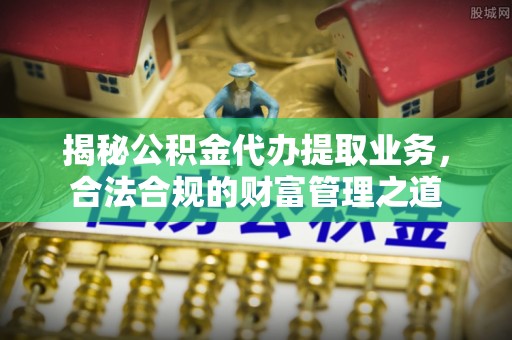 开封揭秘公积金代办提取业务，合法合规的财富管理之道