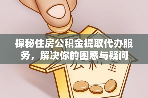 开封探秘住房公积金提取代办服务，解决你的困惑与疑问