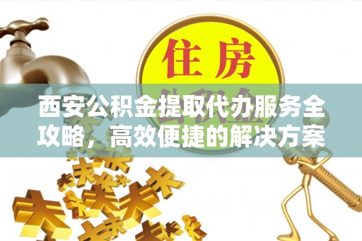 开封西安公积金提取代办服务全攻略，高效便捷的解决方案
