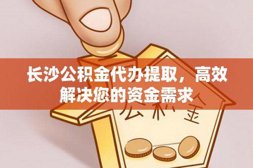 开封长沙公积金代办提取，高效解决您的资金需求