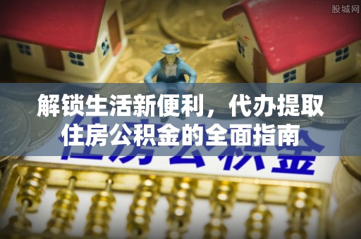 开封解锁生活新便利，代办提取住房公积金的全面指南