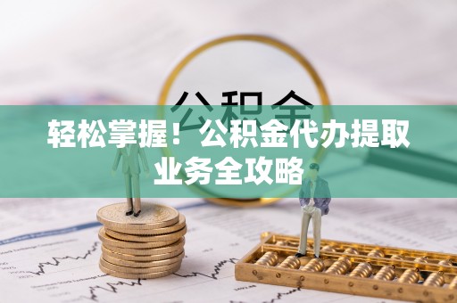 开封轻松掌握！公积金代办提取业务全攻略