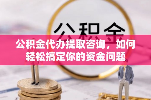 开封公积金代办提取咨询，如何轻松搞定你的资金问题