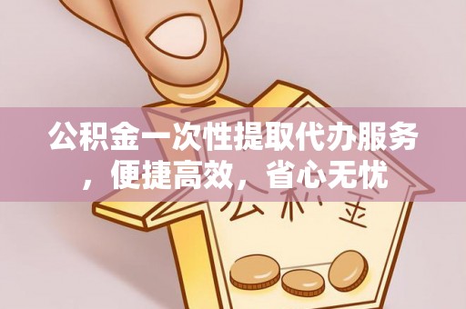 开封公积金一次性提取代办服务，便捷高效，省心无忧