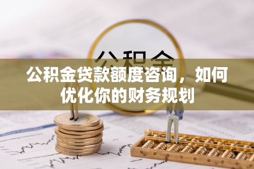 开封公积金贷款额度咨询，如何优化你的财务规划