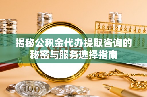 开封揭秘公积金代办提取咨询的秘密与服务选择指南