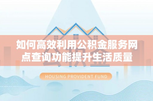 开封如何高效利用公积金服务网点查询功能提升生活质量