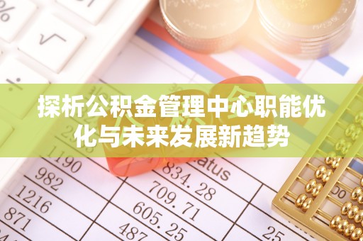 开封探析公积金管理中心职能优化与未来发展新趋势