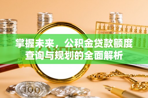 开封掌握未来，公积金贷款额度查询与规划的全面解析