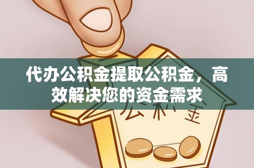 开封代办公积金提取公积金，高效解决您的资金需求