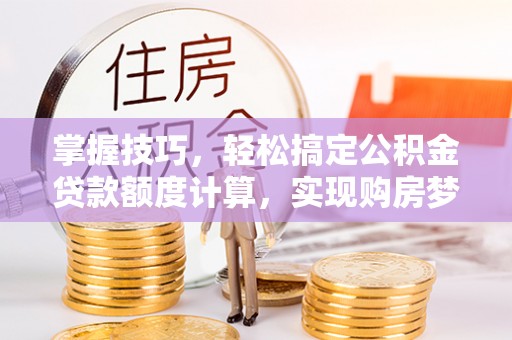 开封掌握技巧，轻松搞定公积金贷款额度计算，实现购房梦想