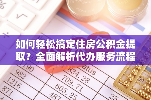 开封如何轻松搞定住房公积金提取？全面解析代办服务流程与优势