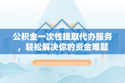 开封公积金一次性提取代办服务，轻松解决你的资金难题