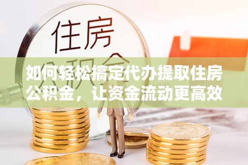 开封如何轻松搞定代办提取住房公积金，让资金流动更高效