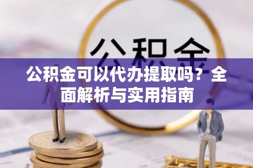 开封公积金可以代办提取吗？全面解析与实用指南