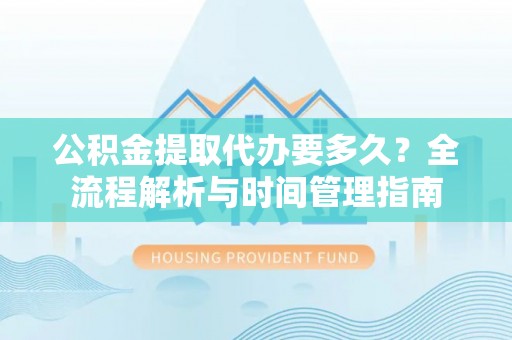 开封公积金提取代办要多久？全流程解析与时间管理指南