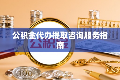 开封公积金代办提取咨询服务指南