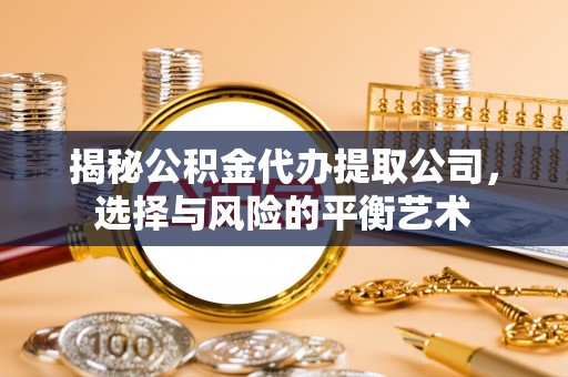 开封揭秘公积金代办提取公司，选择与风险的平衡艺术