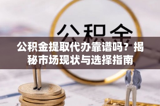 开封公积金提取代办靠谱吗？揭秘市场现状与选择指南