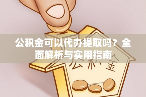 开封公积金可以代办提取吗？全面解析与实用指南