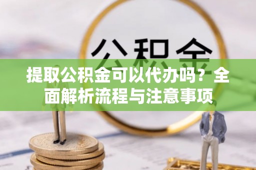 开封提取公积金可以代办吗？全面解析流程与注意事项