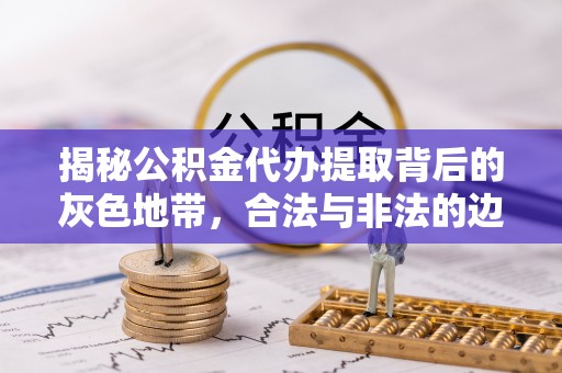 开封揭秘公积金代办提取背后的灰色地带，合法与非法的边界