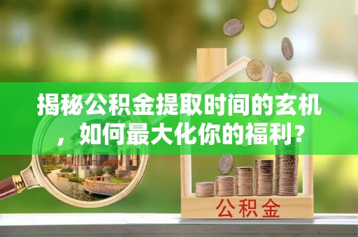 开封揭秘公积金提取时间的玄机，如何最大化你的福利？