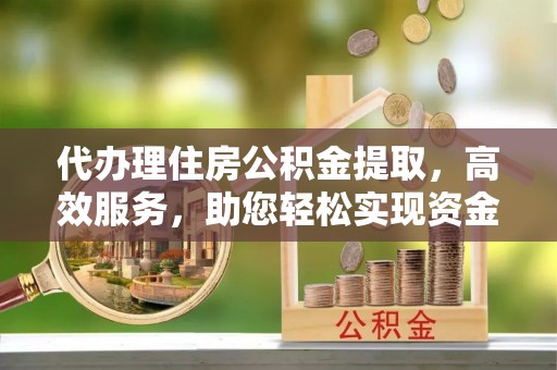 开封代办理住房公积金提取，高效服务，助您轻松实现资金流转