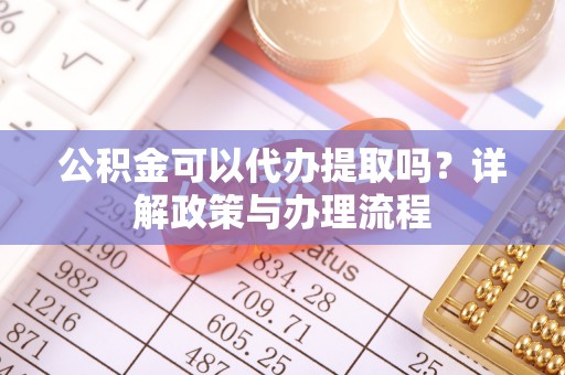 开封公积金可以代办提取吗？详解政策与办理流程