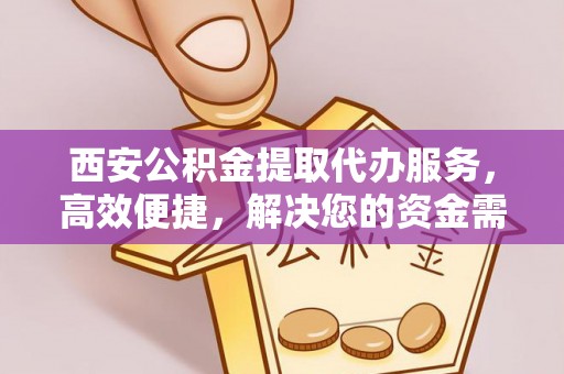 开封西安公积金提取代办服务，高效便捷，解决您的资金需求