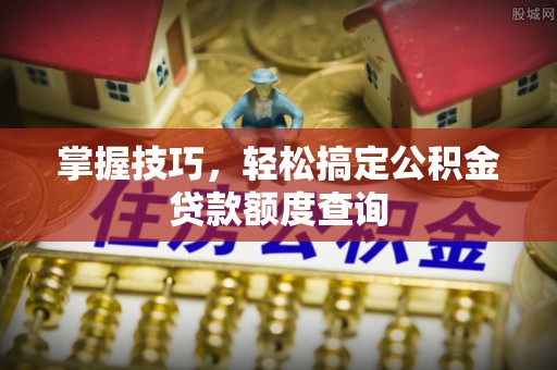 开封掌握技巧，轻松搞定公积金贷款额度查询
