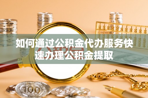 开封如何通过公积金代办服务快速办理公积金提取
