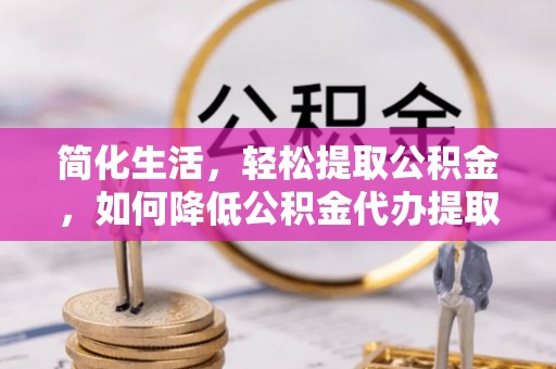 开封简化生活，轻松提取公积金，如何降低公积金代办提取的费用？