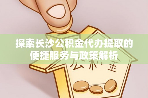 开封探索长沙公积金代办提取的便捷服务与政策解析
