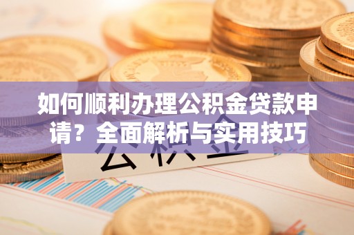 开封如何顺利办理公积金贷款申请？全面解析与实用技巧