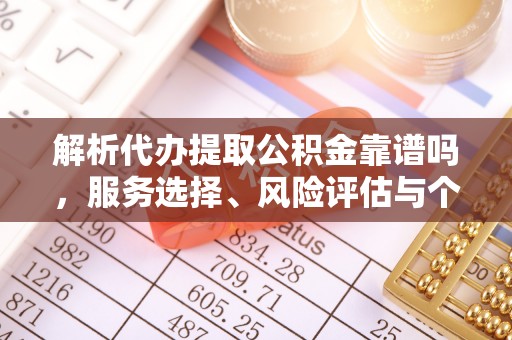 开封解析代办提取公积金靠谱吗，服务选择、风险评估与个人权益保障