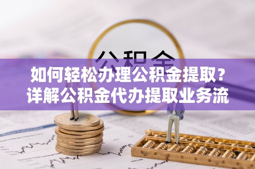 开封如何轻松办理公积金提取？详解公积金代办提取业务流程与优势