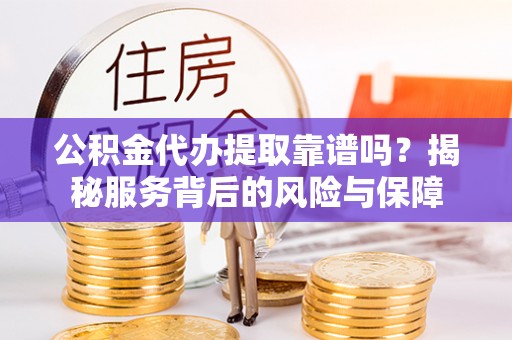 开封公积金代办提取靠谱吗？揭秘服务背后的风险与保障