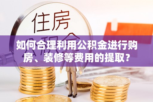 开封如何合理利用公积金进行购房、装修等费用的提取？