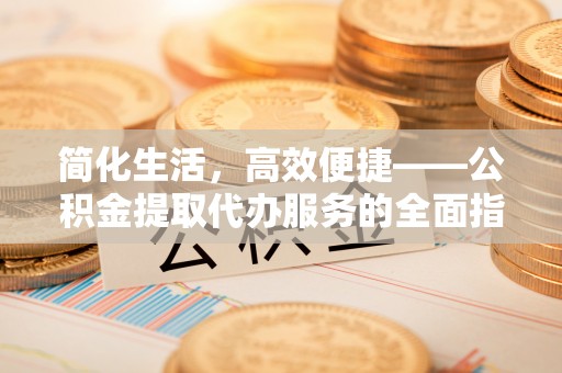 开封简化生活，高效便捷——公积金提取代办服务的全面指南