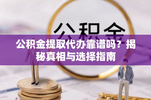 开封公积金提取代办靠谱吗？揭秘真相与选择指南