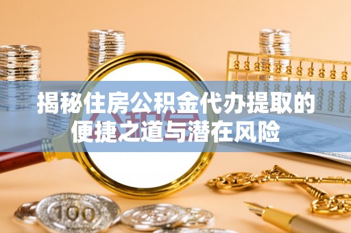 开封揭秘住房公积金代办提取的便捷之道与潜在风险