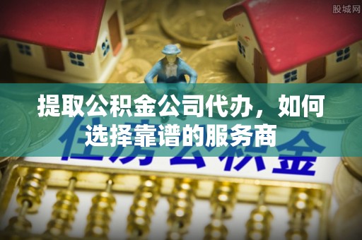 开封提取公积金公司代办，如何选择靠谱的服务商