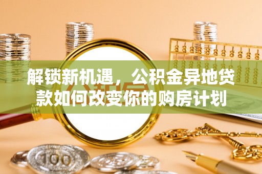 开封解锁新机遇，公积金异地贷款如何改变你的购房计划